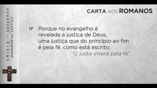 CARTA AOS ROMANOS
17 Porque no evangelho é
revelada a justiça de Deus,
uma justiça que do princípio ao ﬁm
é pela fé, como está escrito:
“O justo viverá pela fé”
 