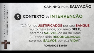 CAMINHO PARA SALVAÇÃO
“(…) fomos JUSTIFICADOS por seu SANGUE,
muito mais ainda, por meio DELE,
seremos SALVOS da ira de Deus
(…) tendo sido RECONCILIADOS,
seremos SALVOS por sua VIDA!”
ROMANOS 5.9-10
CONTEXTO DE INTERVENÇÃO3
 