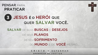 PENSAR PARA
PRATICAR
JESUS É O HERÓI QUE
QUER SALVAR VOCÊ.
3
SALVAR DE SUAS BUSCAS E DESEJOS
DE SEUS PLANOS
DE SEU SOFRIMENTO
DO MUNDO E DE VOCÊ MESMO...
 