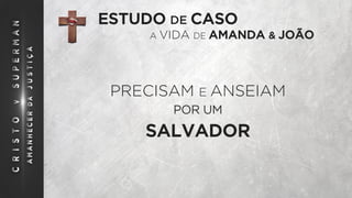 ESTUDO DE CASO
A VIDA DE AMANDA & JOÃO
PRECISAM E ANSEIAM
POR UM
SALVADOR
 