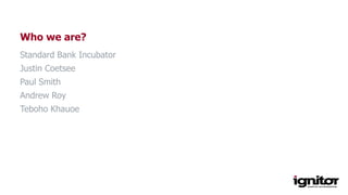 Who we are?
Standard Bank Incubator
Justin Coetsee
Paul Smith
Andrew Roy
Teboho Khauoe
 