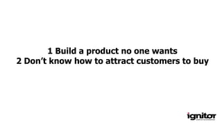 1 Build a product no one wants
2 Don’t know how to attract customers to buy
 