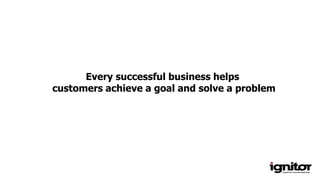 Every successful business helps
customers achieve a goal and solve a problem
 
