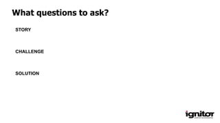 What questions to ask?
STORY
CHALLENGE
SOLUTION
 