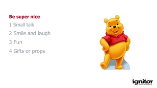 Be super nice
1 Small talk
2 Smile and laugh
3 Fun
4 Gifts or props
 