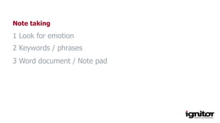 Note taking
1 Look for emotion
2 Keywords / phrases
3 Word document / Note pad
 
