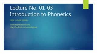 Lecture No. 01-03
Introduction to Phonetics
PROF. JUNAID AMJED
junaidamjed@gmail.com
http://facebook.com/junaid.amjed
 