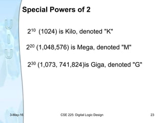 Special Powers of 2
210 (1024) is Kilo, denoted "K"
220 (1,048,576) is Mega, denoted "M"
230 (1,073, 741,824)is Giga, denoted "G"
3-May-16 CSE 225: Digital Logic Design 23
 