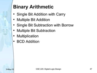 Binary Arithmetic
• Single Bit Addition with Carry
• Multiple Bit Addition
• Single Bit Subtraction with Borrow
• Multiple Bit Subtraction
• Multiplication
• BCD Addition
3-May-16 CSE 225: Digital Logic Design 47
 