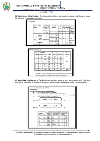 MUNICIPALIDAD DISTRITAL DE LLOCHEGUA
ESPECIFICACION TECNICA
COMUNIDAD DE MAYAPO BLOQUE “A” DE
AULAS DE 2 PISOS
02 Descripción de la Partida.- Constituye el armado de las zapatas con acero de Refuerzo según
las medidas indicadas en los planos.
03 Materiales a Utilizar en la Partida.- Los materiales a usarse son: alambre negro Nº 16 y fierro
corrugado, los cuales se usarán de acuerdo a las cantidades estipuladas en los costos unitarios.
PROYECTO: “MEJORAMIENTO DE LOS SERVICIOS EDUCATIVOS DE LA I.E. Nº38309/Mx-P EN LA COMUNIDAD DE MAYAPO, DISTRITO
DE LLOCHEGUA – HUANTA – AYACUCHO”.(P.S.GOMEZ #966908775)
 