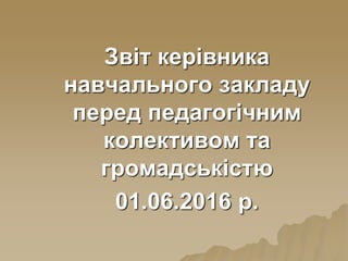 Звіт керівника
навчального закладу
перед педагогічним
колективом та
громадськістю
01.06.2016 р.
 