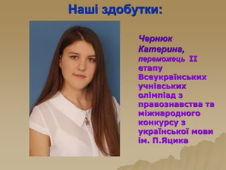 Наші здобутки:
Чернюк
Катерина,
переможець ІІ
етапу
Всеукраїнських
учнівських
олімпіад з
правознавства та
міжнародного
конкурсу з
української мови
ім. П.Яцика
 