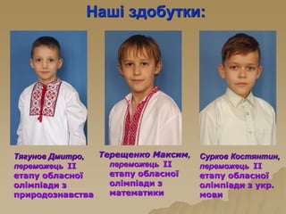 Наші здобутки:
Тягунов Дмитро,
переможець ІІ
етапу обласної
олімпіади з
природознавства
Терещенко Максим,
переможець ІІ
етапу обласної
олімпіади з
математики
Сурков Костянтин,
переможець ІІ
етапу обласної
олімпіади з укр.
мови
 