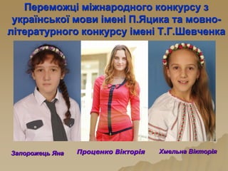 Переможці міжнародного конкурсу з
української мови імені П.Яцика та мовно-
літературного конкурсу імені Т.Г.Шевченка
Запорожець Яна Проценко Вікторія Хмельна Вікторія
 