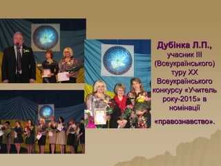 Дубінка Л.П.,
учасник ІІІ
(Всеукраїнського)
туру ХХ
Всеукраїнського
конкурсу «Учитель
року-2015» в
номінації
«правознавство».
 