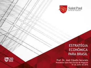 ESTRATÉGIA
ECONÔMICA
PARA BRASIL
Prof. Dr. José Cláudio Securato
Presidente Saint Paul Escola de Negócios
01 de Junho de 2016
 