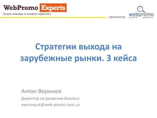 Стратегии выхода на
зарубежные рынки. 3 кейса
Антон Воронюк
Директор по развитию бизнеса
aworonyuk@web-promo.com.ua
 