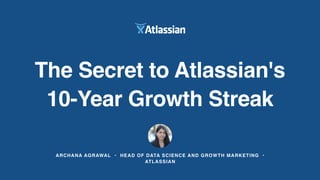 ARCHANA AGRAWAL • HEAD OF DATA SCIENCE AND GROWTH MARKETING •
ATLASSIAN
The Secret to Atlassian's
10-Year Growth Streak
 