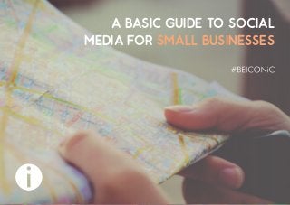 A BASIC GUIDE TO SOCIAL
MEDIA FOR SMALL BUSINESSES
 
