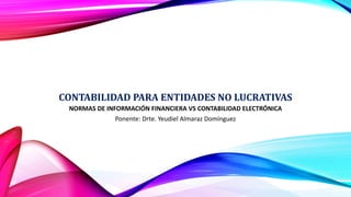 CONTABILIDAD PARA ENTIDADES NO LUCRATIVAS
NORMAS DE INFORMACIÓN FINANCIERA VS CONTABILIDAD ELECTRÓNICA
Ponente: Drte. Yeudiel Almaraz Domínguez
 