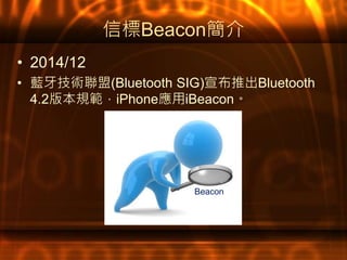 信標Beacon簡介
• 2014/12
• 藍牙技術聯盟(Bluetooth SIG)宣布推出Bluetooth
4.2版本規範，iPhone應用iBeacon。
Google
Beacon
 
