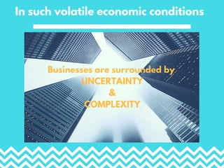 In such volatile economic conditions
Businesses are surrounded by
UNCERTAINTY
&
COMPLEXITY
 