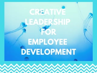 CREATIVE
LEADERSHIP
FOR
EMPLOYEE
DEVELOPMENT
 
