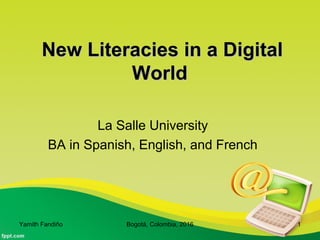 New Literacies in a DigitalNew Literacies in a Digital
WorldWorld
La Salle University
BA in Spanish, English, and French
Yamith Fandiño Bogotá, Colombia, 2016 1
 