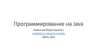 Программирование на Java
Лаврентьев Федор Сергеевич
me@fediq.ru; telegram.me/fediq
МФТИ, 2016
 