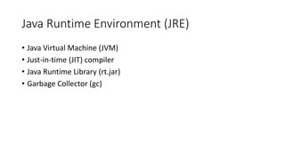Java Runtime Environment (JRE)
• Java Virtual Machine (JVM)
• Just-in-time (JIT) compiler
• Java Runtime Library (rt.jar)
• Garbage Collector (gc)
 