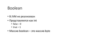 Boolean
• В JVM не реализован
• Представляется как int
• false – 0
• true – 1
• Массив boolean – это массив byte
 