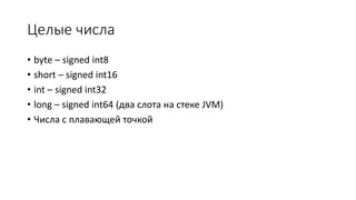 Целые числа
• byte – signed int8
• short – signed int16
• int – signed int32
• long – signed int64 (два слота на стеке JVM)
• Числа с плавающей точкой
 