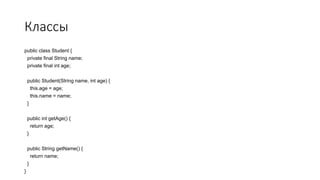 Классы
public class Student {
private final String name;
private final int age;
public Student(String name, int age) {
this.age = age;
this.name = name;
}
public int getAge() {
return age;
}
public String getName() {
return name;
}
}
 