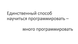 много программировать
Единственный способ
научиться программировать –
 