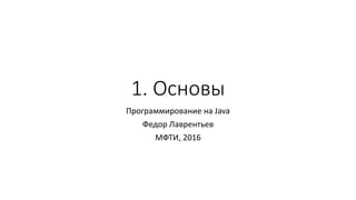 1. Основы
Программирование на Java
Федор Лаврентьев
МФТИ, 2016
 