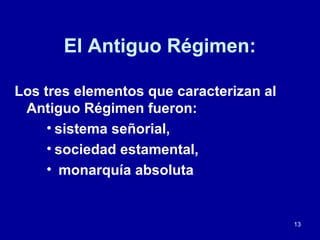 13
El Antiguo Régimen:
Los tres elementos que caracterizan al
Antiguo Régimen fueron:
• sistema señorial,
• sociedad estamental,
• monarquía absoluta
 