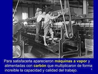 6
Para satisfacerla aparecieron máquinas a vapor y
alimentadas con carbón que multiplicaron de forma
increíble la capacidad y calidad del trabajo.
 