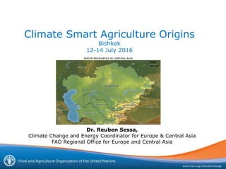 Climate Smart Agriculture Origins
Bishkek
12-14 July 2016
Dr. Reuben Sessa,
Climate Change and Energy Coordinator for Europe & Central Asia
FAO Regional Office for Europe and Central Asia
 