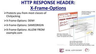 HTTP RESPONSE HEADER:
X-Frame-Options
Protects you from most classes of
Clickjacking
X-Frame-Options: DENY
X-Frame-Options: SAMEORIGIN
X-Frame-Options: ALLOW FROM
example.com
 
