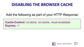 DISABLING THE BROWSER CACHE
Add the following as part of your HTTP Response:
Cache-Control: no-store, no-cache, must-revalidate
Expires: -1
 