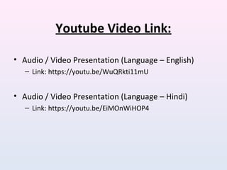 Youtube Video Link:
• Audio / Video Presentation (Language – English)
– Link: https://youtu.be/WuQRkti11mU
• Audio / Video Presentation (Language – Hindi)
– Link: https://youtu.be/EiMOnWiHOP4
 