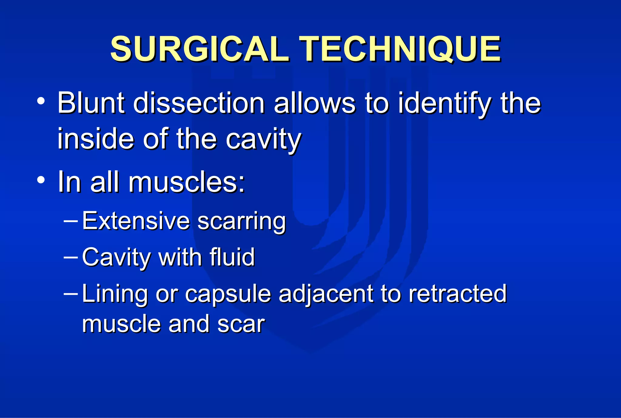 SURGICAL TECHNIQUESURGICAL TECHNIQUE
• Blunt dissection allows to identify theBlunt dissection allows to identify the
inside of the cavityinside of the cavity
• In all muscles:In all muscles:
– Extensive scarringExtensive scarring
– Cavity with fluidCavity with fluid
– Lining or capsule adjacent to retractedLining or capsule adjacent to retracted
muscle and scarmuscle and scar
 