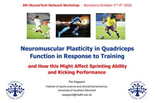 and How this Might Affect Sprinting Ability
and Kicking Performance
Per Aagaard
Institute of sports science and clinical biomechanics,
University of Southern Denmark
paagaard@health.sdu.dk
8th MuscleTech Network Workshop · Barcelona October 3rd-4th 2016
Neuromuscular Plasticity in Quadriceps
Function in Response to Training
 