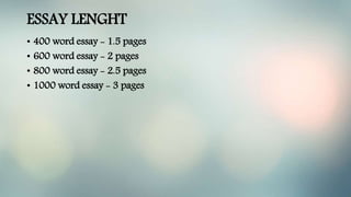 ESSAY LENGHT
• 400 word essay - 1.5 pages
• 600 word essay - 2 pages
• 800 word essay - 2.5 pages
• 1000 word essay - 3 pages
 