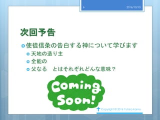 次回予告
使徒信条の告白する神について学びます
 天地の造り主
 全能の
 父なる とはそれぞれどんな意味？
2016/10/10
Copyright © 2016 Yutaro Kamo
6
 