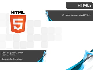 Creando documentos HTML 5
Danae Aguilar Guzmán
MCT, MS, MCTS, MCP
danaeaguilar@gmail.com
 