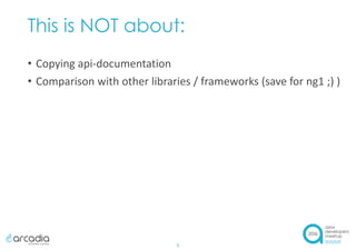 This is NOT about:
• Copying api-documentation
• Comparison with other libraries / frameworks (save for ng1 ;) )
5
 