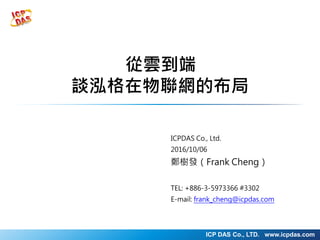 ICP DAS Co., LTD. www.icpdas.com
從雲到端
談泓格在物聯網的布局
ICPDAS Co., Ltd.
2016/10/06
鄭樹發（Frank Cheng）
TEL: +886-3-5973366 #3302
E-mail: frank_cheng@icpdas.com
 