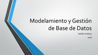 Modelamiento y Gestión
de Base de Datos
Adolfo Jiménez
2016
 