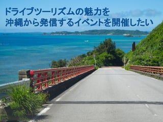 ドライブツーリズムの魅力を
沖縄から発信するイベントを開催したい
 